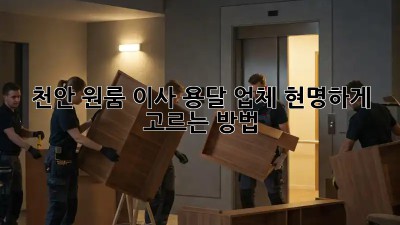 천안 원룸 이사, 용달 업체 현명하게 고르는 방법!