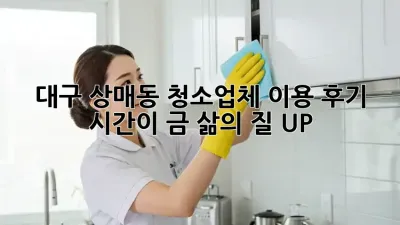 대구 상매동 청소업체 이용 후기: 시간이 금! 삶의 질 UP! ✨